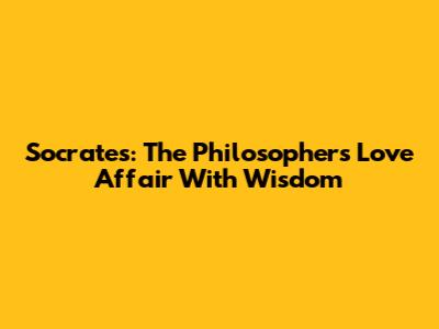 Socrates: The Philosopher's Love Affair With Wisdom