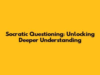 Socratic Questioning: Unlocking Deeper Understanding