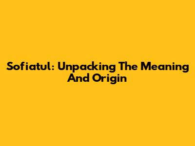 Sofiatul: Unpacking The Meaning And Origin