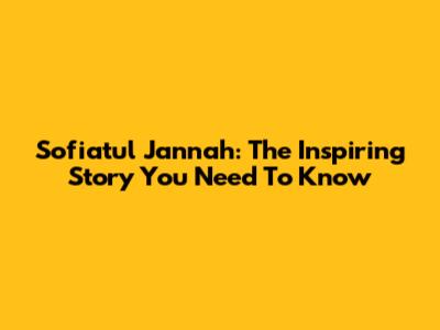 Sofiatul Jannah: The Inspiring Story You Need To Know