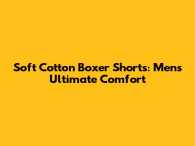 Soft Cotton Boxer Shorts: Men's Ultimate Comfort