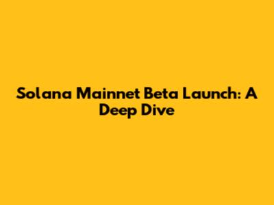 Solana Mainnet Beta Launch: A Deep Dive