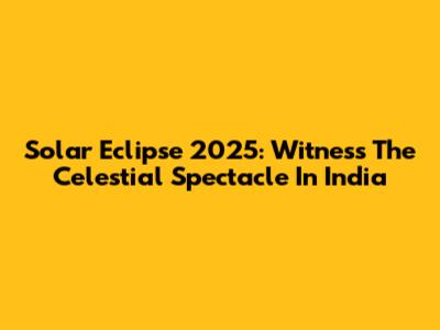 Solar Eclipse 2025: Witness The Celestial Spectacle In India