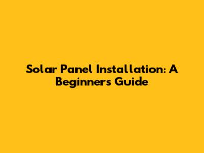 Solar Panel Installation: A Beginner's Guide