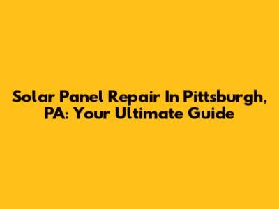Solar Panel Repair In Pittsburgh, PA: Your Ultimate Guide