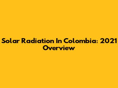 Solar Radiation In Colombia: 2021 Overview
