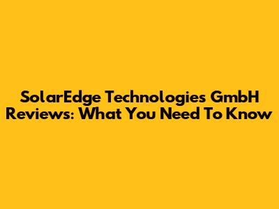 SolarEdge Technologies GmbH Reviews: What You Need To Know