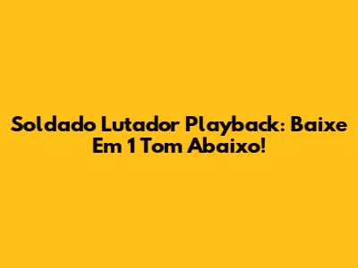 Soldado Lutador Playback: Baixe Em 1 Tom Abaixo!