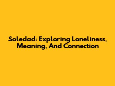 Soledad: Exploring Loneliness, Meaning, And Connection