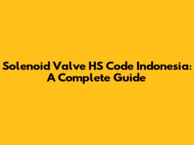 Solenoid Valve HS Code Indonesia: A Complete Guide