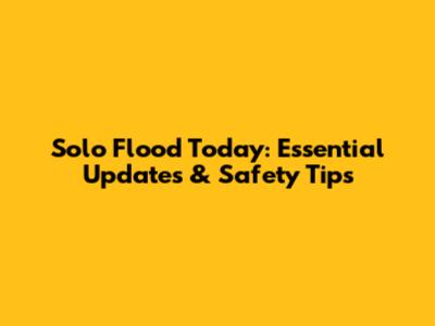 Solo Flood Today: Essential Updates & Safety Tips
