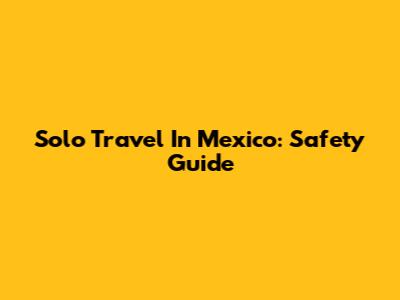 Solo Travel In Mexico: Safety Guide