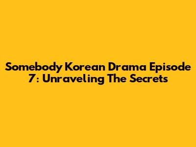 Somebody Korean Drama Episode 7: Unraveling The Secrets