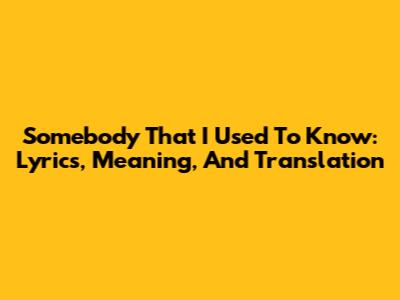 Somebody That I Used To Know: Lyrics, Meaning, And Translation