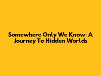 Somewhere Only We Know: A Journey To Hidden Worlds