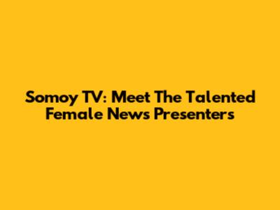 Somoy TV: Meet The Talented Female News Presenters