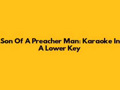Son Of A Preacher Man: Karaoke In A Lower Key
