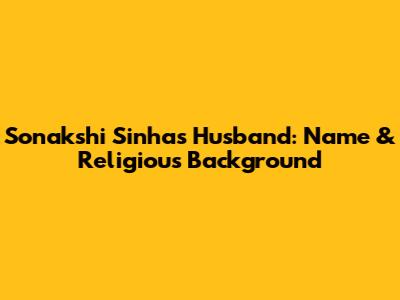 Sonakshi Sinha's Husband: Name & Religious Background