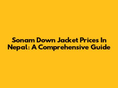 Sonam Down Jacket Prices In Nepal: A Comprehensive Guide