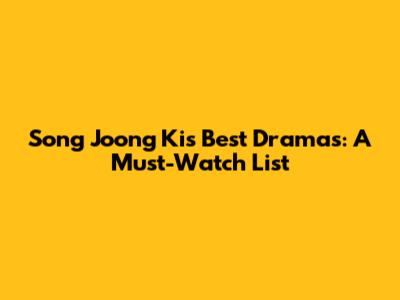 Song Joong Ki's Best Dramas: A Must-Watch List