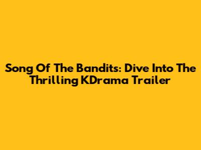 Song Of The Bandits: Dive Into The Thrilling KDrama Trailer