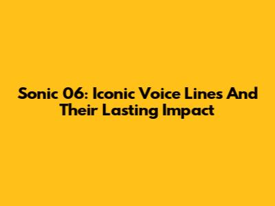 Sonic '06: Iconic Voice Lines And Their Lasting Impact