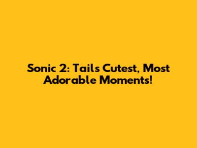 Sonic 2: Tails' Cutest, Most Adorable Moments!
