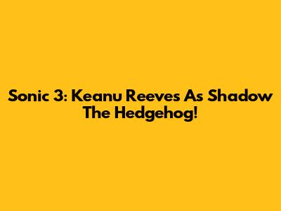 Sonic 3: Keanu Reeves As Shadow The Hedgehog!