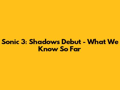 Sonic 3: Shadow's Debut - What We Know So Far