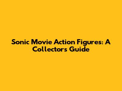 Sonic Movie Action Figures: A Collector's Guide