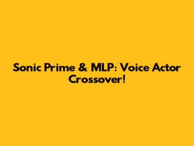 Sonic Prime & MLP: Voice Actor Crossover!
