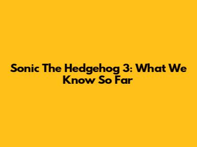 Sonic The Hedgehog 3: What We Know So Far