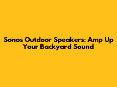 Sonos Outdoor Speakers: Amp Up Your Backyard Sound