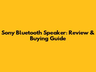 Sony Bluetooth Speaker: Review & Buying Guide