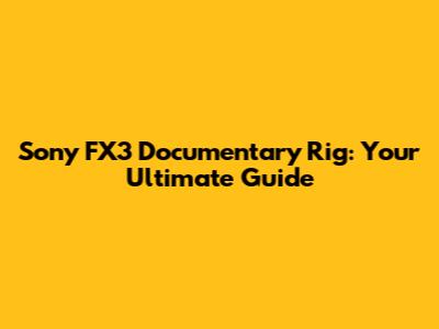 Sony FX3 Documentary Rig: Your Ultimate Guide