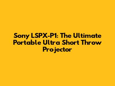 Sony LSPX-P1: The Ultimate Portable Ultra Short Throw Projector