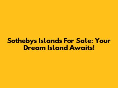 Sotheby's Islands For Sale: Your Dream Island Awaits!