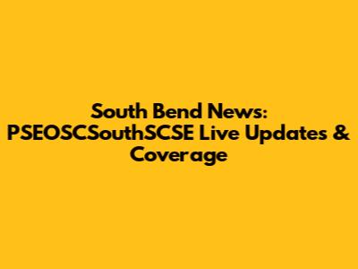 South Bend News: PSEOSCSouthSCSE Live Updates & Coverage