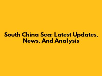 South China Sea: Latest Updates, News, And Analysis