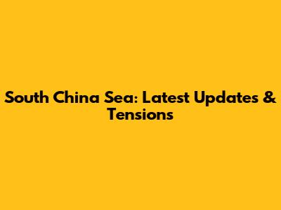 South China Sea: Latest Updates & Tensions