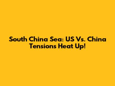 South China Sea: US Vs. China Tensions Heat Up!