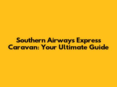 Southern Airways Express Caravan: Your Ultimate Guide