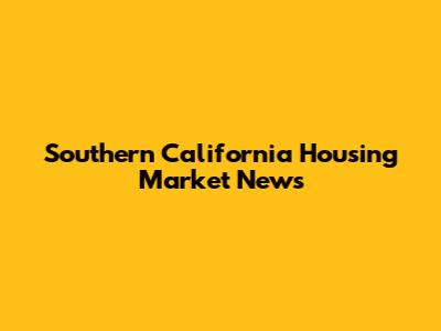 Southern California Housing Market News