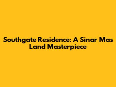 Southgate Residence: A Sinar Mas Land Masterpiece