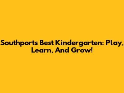 Southport's Best Kindergarten: Play, Learn, And Grow!