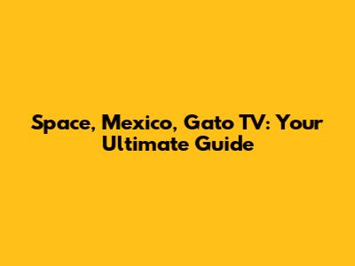 Space, Mexico, Gato TV: Your Ultimate Guide