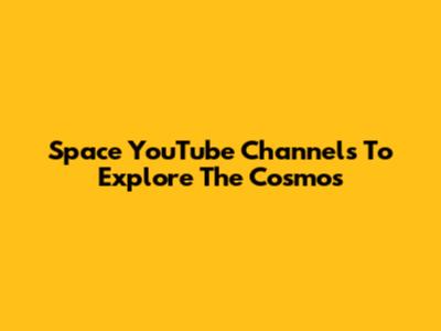 Space YouTube Channels To Explore The Cosmos