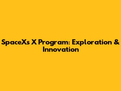 SpaceX's X Program: Exploration & Innovation