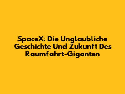 SpaceX: Die Unglaubliche Geschichte Und Zukunft Des Raumfahrt-Giganten