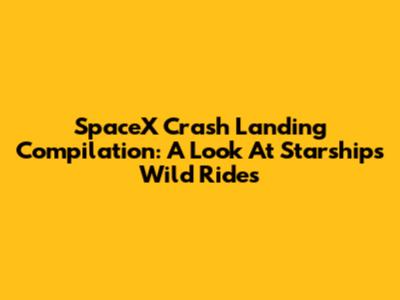 SpaceX Crash Landing Compilation: A Look At Starship's Wild Rides
